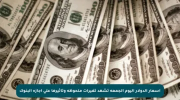 أسعار الدولار اليوم الجمعة تشهد تغيرات ملحوظة وتأثيرها على إجازة البنوك